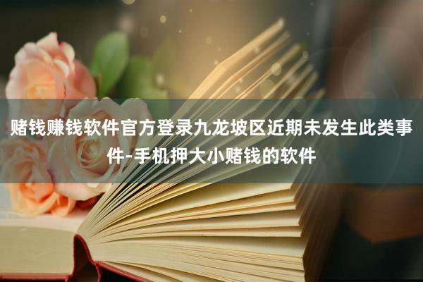 赌钱赚钱软件官方登录九龙坡区近期未发生此类事件-手机押大小赌钱的软件