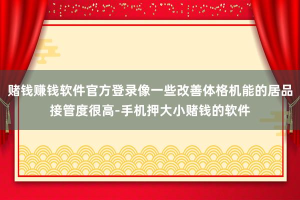 赌钱赚钱软件官方登录像一些改善体格机能的居品接管度很高-手机押大小赌钱的软件