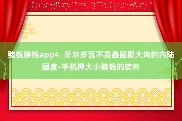 赌钱赚钱app4. 摩尔多瓦不是最围聚大海的内陆国度-手机押大小赌钱的软件