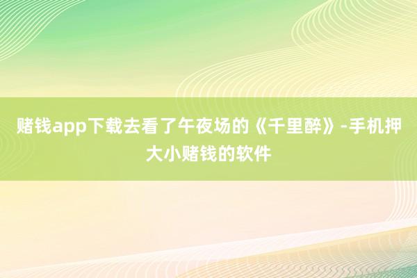 赌钱app下载去看了午夜场的《千里醉》-手机押大小赌钱的软件