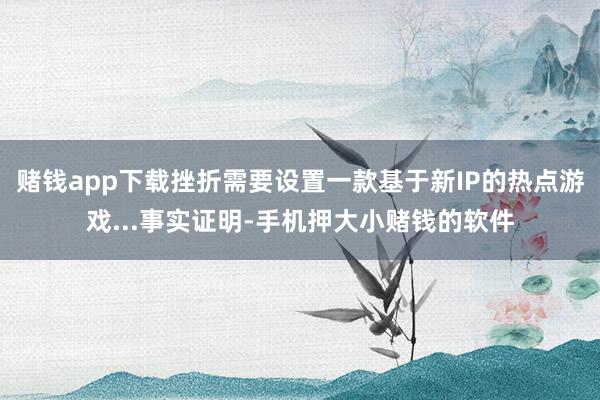 赌钱app下载挫折需要设置一款基于新IP的热点游戏...事实证明-手机押大小赌钱的软件