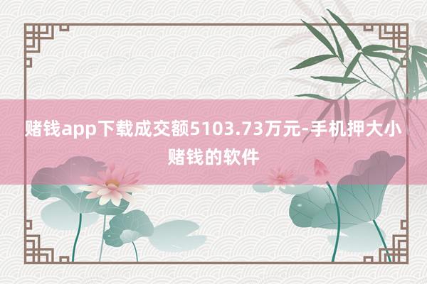 赌钱app下载成交额5103.73万元-手机押大小赌钱的软件