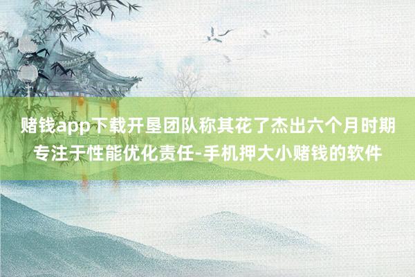赌钱app下载开垦团队称其花了杰出六个月时期专注于性能优化责任-手机押大小赌钱的软件