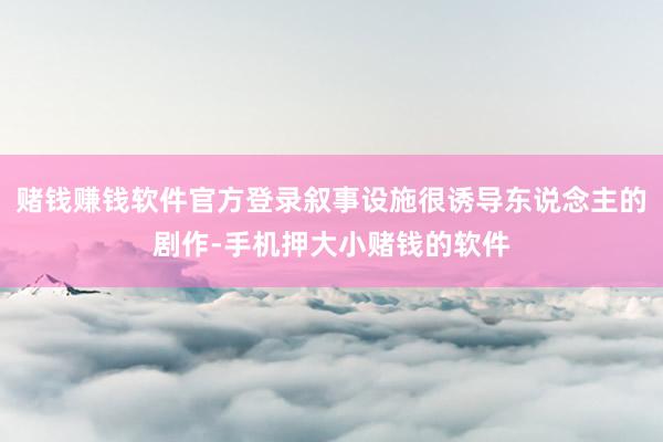 赌钱赚钱软件官方登录叙事设施很诱导东说念主的剧作-手机押大小赌钱的软件