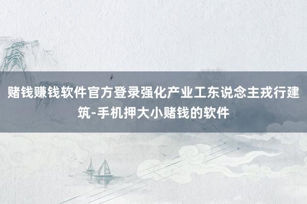 赌钱赚钱软件官方登录强化产业工东说念主戎行建筑-手机押大小赌钱的软件