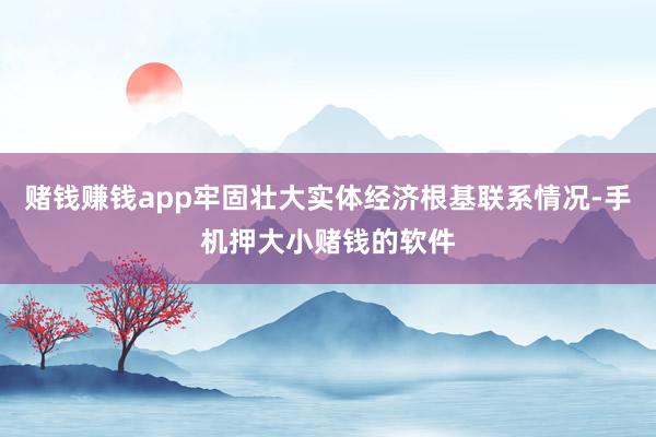 赌钱赚钱app牢固壮大实体经济根基联系情况-手机押大小赌钱的软件