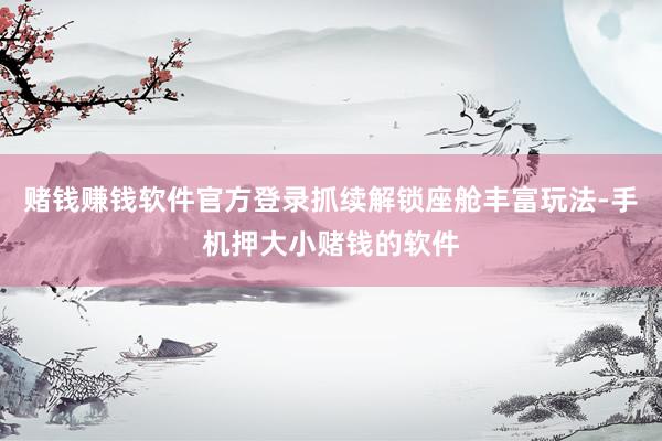 赌钱赚钱软件官方登录抓续解锁座舱丰富玩法-手机押大小赌钱的软件