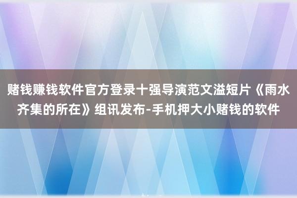 赌钱赚钱软件官方登录十强导演范文溢短片《雨水齐集的所在》组讯发布-手机押大小赌钱的软件