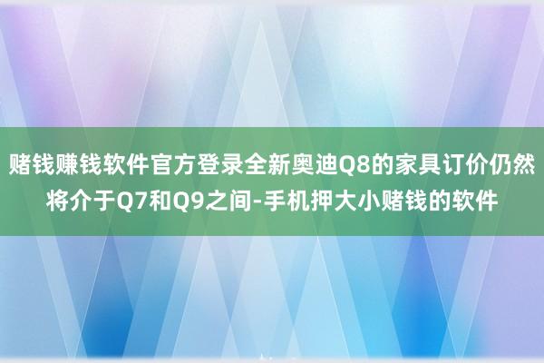 赌钱赚钱软件官方登录全新奥迪Q8的家具订价仍然将介于Q7和Q9之间-手机押大小赌钱的软件