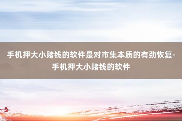 手机押大小赌钱的软件是对市集本质的有劲恢复-手机押大小赌钱的软件