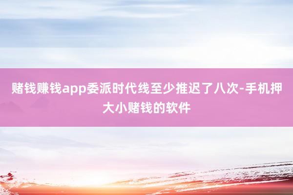 赌钱赚钱app委派时代线至少推迟了八次-手机押大小赌钱的软件