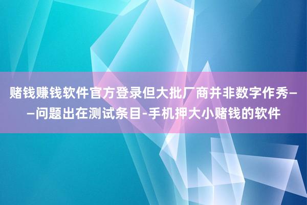 赌钱赚钱软件官方登录但大批厂商并非数字作秀——问题出在测试条目-手机押大小赌钱的软件