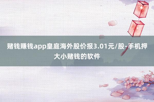 赌钱赚钱app皇庭海外股价报3.01元/股-手机押大小赌钱的软件