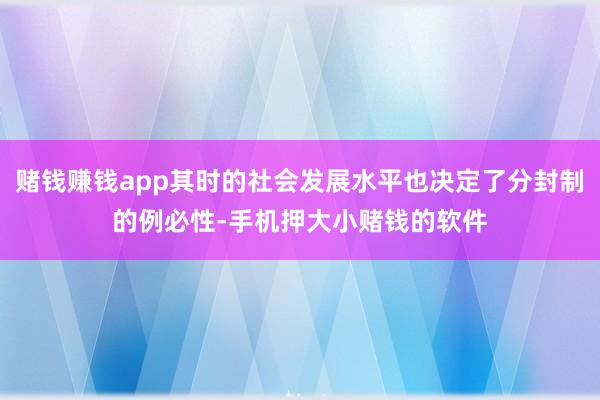 赌钱赚钱app其时的社会发展水平也决定了分封制的例必性-手机押大小赌钱的软件
