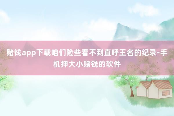 赌钱app下载咱们险些看不到直呼王名的纪录-手机押大小赌钱的软件