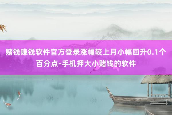赌钱赚钱软件官方登录涨幅较上月小幅回升0.1个百分点-手机押大小赌钱的软件