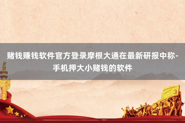 赌钱赚钱软件官方登录摩根大通在最新研报中称-手机押大小赌钱的软件
