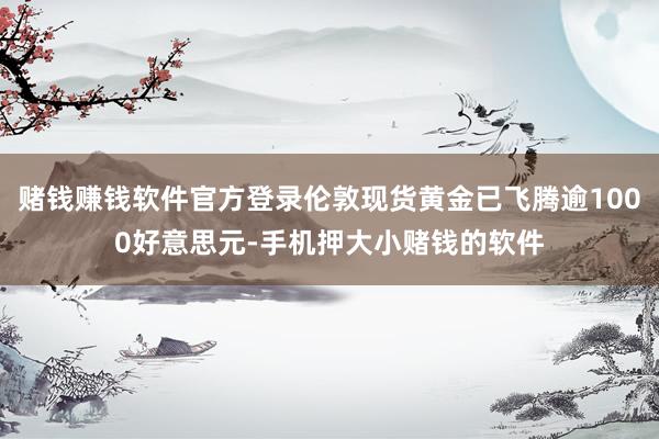 赌钱赚钱软件官方登录伦敦现货黄金已飞腾逾1000好意思元-手机押大小赌钱的软件