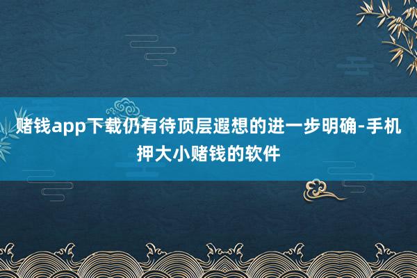 赌钱app下载仍有待顶层遐想的进一步明确-手机押大小赌钱的软件