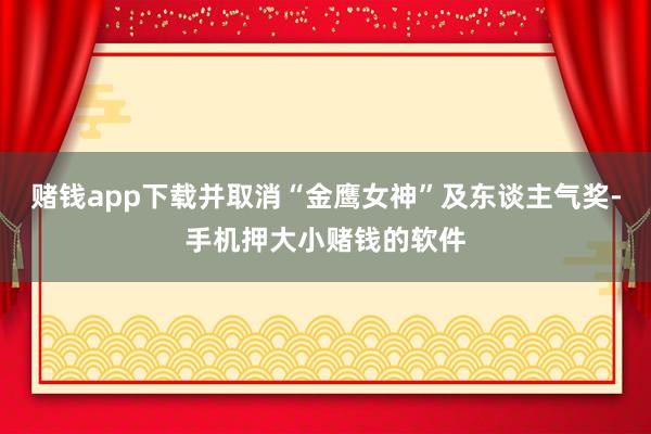 赌钱app下载并取消“金鹰女神”及东谈主气奖-手机押大小赌钱的软件