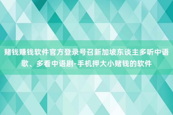 赌钱赚钱软件官方登录号召新加坡东谈主多听中语歌、多看中语剧-手机押大小赌钱的软件