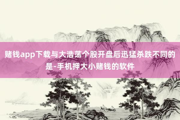 赌钱app下载与大浩荡个股开盘后迅猛杀跌不同的是-手机押大小赌钱的软件