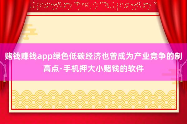 赌钱赚钱app绿色低碳经济也曾成为产业竞争的制高点-手机押大小赌钱的软件