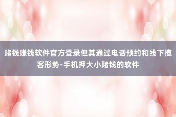 赌钱赚钱软件官方登录但其通过电话预约和线下揽客形势-手机押大小赌钱的软件