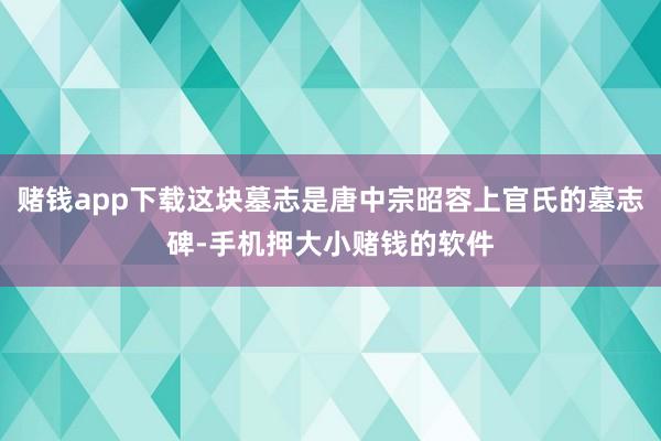赌钱app下载这块墓志是唐中宗昭容上官氏的墓志碑-手机押大小赌钱的软件