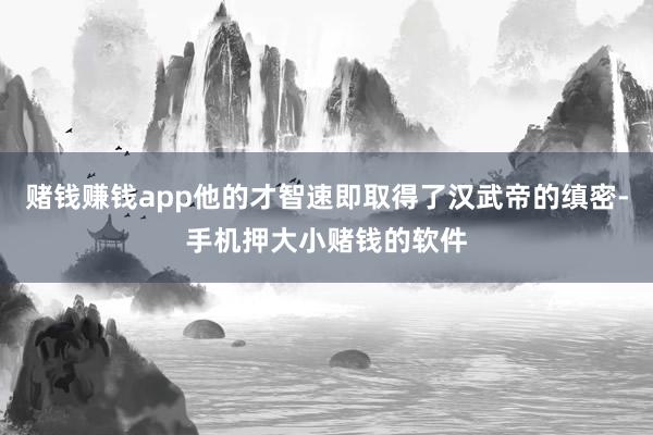 赌钱赚钱app他的才智速即取得了汉武帝的缜密-手机押大小赌钱的软件