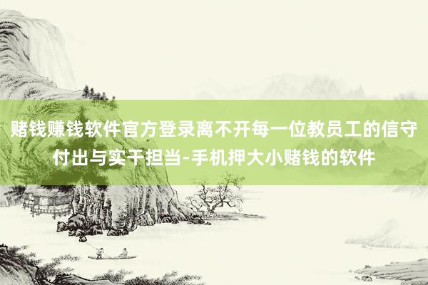赌钱赚钱软件官方登录离不开每一位教员工的信守付出与实干担当-手机押大小赌钱的软件