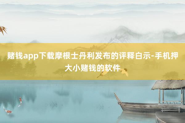 赌钱app下载摩根士丹利发布的评释白示-手机押大小赌钱的软件