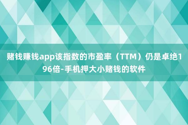 赌钱赚钱app该指数的市盈率（TTM）仍是卓绝196倍-手机押大小赌钱的软件