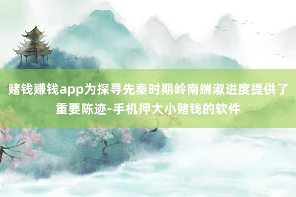 赌钱赚钱app为探寻先秦时期岭南端淑进度提供了重要陈迹-手机押大小赌钱的软件