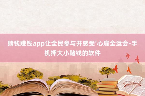 赌钱赚钱app让全民参与并感受‘心扉全运会-手机押大小赌钱的软件