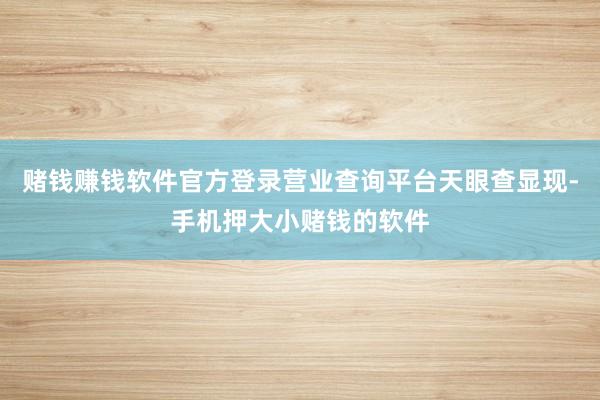 赌钱赚钱软件官方登录营业查询平台天眼查显现-手机押大小赌钱的软件