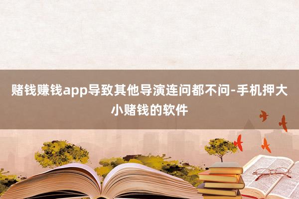 赌钱赚钱app导致其他导演连问都不问-手机押大小赌钱的软件