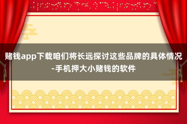 赌钱app下载咱们将长远探讨这些品牌的具体情况-手机押大小赌钱的软件
