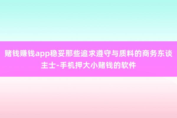赌钱赚钱app稳妥那些追求遵守与质料的商务东谈主士-手机押大小赌钱的软件