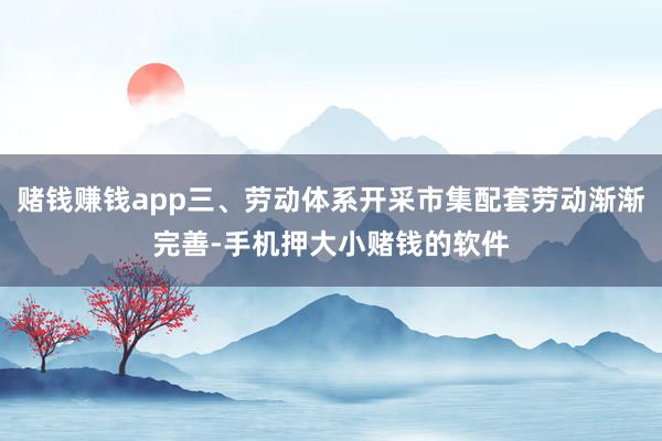 赌钱赚钱app三、劳动体系开采市集配套劳动渐渐完善-手机押大小赌钱的软件