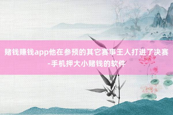 赌钱赚钱app他在参预的其它赛事王人打进了决赛-手机押大小赌钱的软件