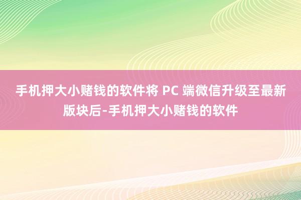 手机押大小赌钱的软件将 PC 端微信升级至最新版块后-手机押大小赌钱的软件