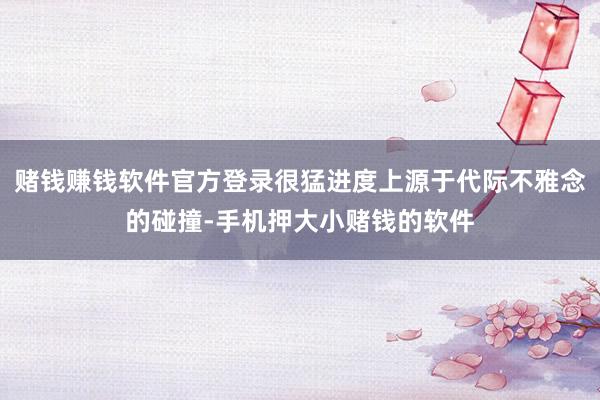 赌钱赚钱软件官方登录很猛进度上源于代际不雅念的碰撞-手机押大小赌钱的软件