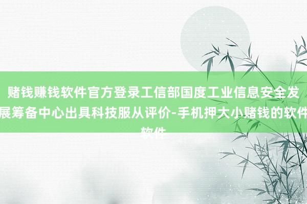 赌钱赚钱软件官方登录工信部国度工业信息安全发展筹备中心出具科技服从评价-手机押大小赌钱的软件