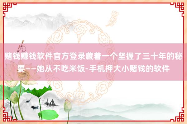 赌钱赚钱软件官方登录藏着一个坚握了三十年的秘要——她从不吃米饭-手机押大小赌钱的软件