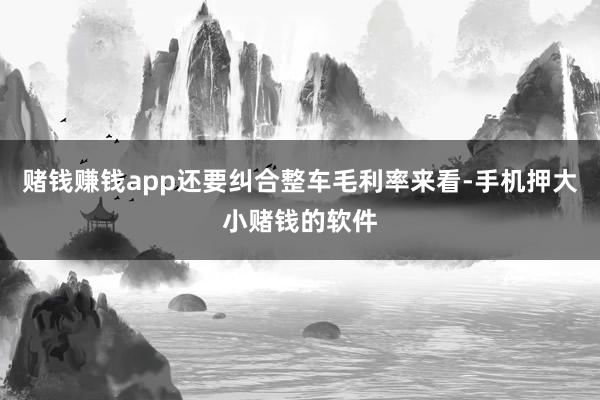 赌钱赚钱app还要纠合整车毛利率来看-手机押大小赌钱的软件