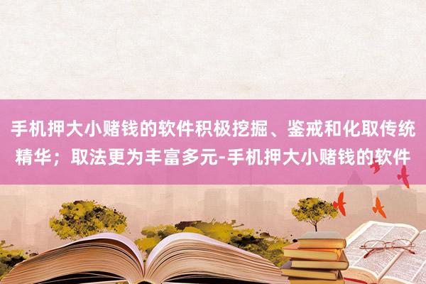 手机押大小赌钱的软件积极挖掘、鉴戒和化取传统精华;取法更为丰富多元-手机押大小赌钱的软件