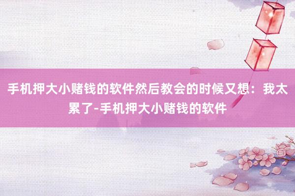 手机押大小赌钱的软件然后教会的时候又想:我太累了-手机押大小赌钱的软件