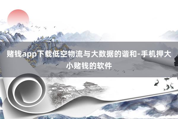 赌钱app下载低空物流与大数据的谐和-手机押大小赌钱的软件