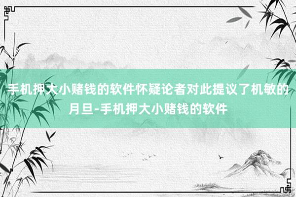 手机押大小赌钱的软件怀疑论者对此提议了机敏的月旦-手机押大小赌钱的软件
